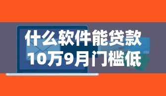 什么软件能贷款10万9月门槛低的可挑的范围不小！本篇精心整合这五个黑户贷款口子！