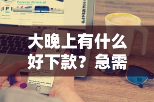 大晚上有什么好下款？急需借款快速到账的渠道推荐