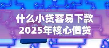 什么小贷容易下款2025年核心借贷技巧！推荐这5个借款口子容易下款