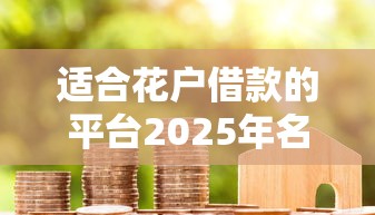 适合花户借款的平台2025年名额所剩无几！专业介绍适合花户贷款的口子
