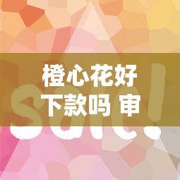 橙心花好下款吗 审核容易通过放款快吗