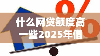 什么网贷额度高一些2025年借款教程奉上！挖掘这5个贷款平台额度高一些