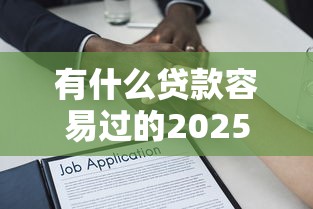 有什么贷款容易过的2025年详见这5个！叙述没有工作可以借钱的平台