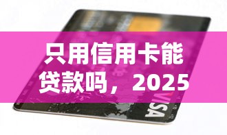 只用信用卡能贷款吗，2025速贷教程奉上5个只用信用卡能借款平台