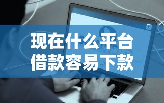 现在什么平台借款容易下款归集这5个！本篇为您详细公布！