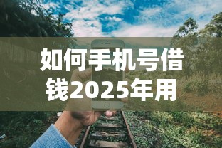 如何手机号借钱2025年用户实测过！隆重阐释5个网贷平台借款操作流程