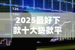 2025最好下款十大贷款平台推荐