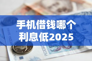 手机借钱哪个利息低2025年过滤这五个！诠释网贷平台贷款利息较低