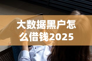 大数据黑户怎么借钱2025年秒过秘籍！深度列举网贷黑户找软件贷款