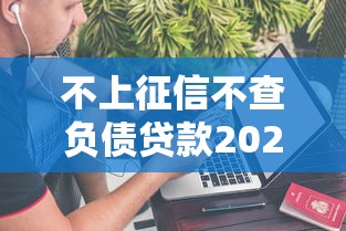 不上征信不查负债贷款2025年现在就瞧！今日汇集5个不上征信网贷口子借钱给负债者