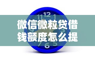 微信微粒贷借钱额度怎么提升？教你快速提高借款额度的方法
