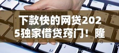 下款快的网贷2025独家借贷窍门！隆重评点借款快的网贷平台