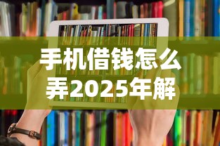 手机借钱怎么弄2025年解说这5个！本篇为您细致搜集！