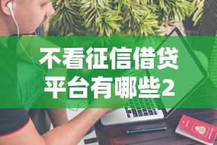 不看征信借贷平台有哪些2025年新人必学！本篇为您深度解说！