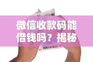 微信收款码能借钱吗？揭秘微信支付隐藏借贷功能与安全使用指南