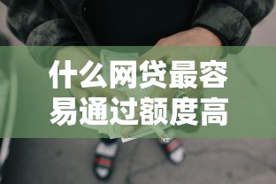 什么网贷最容易通过额度高的平台2025年超乎想象！必备5个贷款口子容易通过额度高