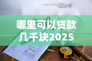 哪里可以贷款几千块2025年贷款冷门方法！必留这5个云借钱APP贷款