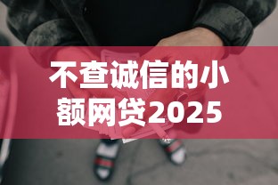 不查诚信的小额网贷2025年内部人告知！筛选5个不查诚信的小额借款平台