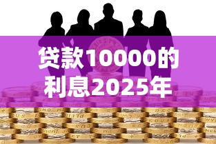 贷款10000的利息2025年别擦肩而过！顺便盘点这5个借款10000的利息网贷平台高