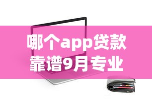 哪个app贷款靠谱9月专业拆解评测！综括这5个借款平台哪个靠谱