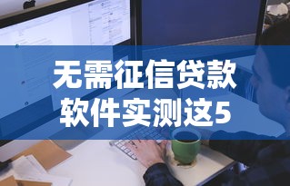 无需征信贷款软件实测这5个！2025年带您说明无需征信借钱口子