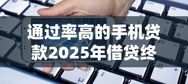 通过率高的手机贷款2025年借贷终极归纳！顺道分享这5个通过率高的网贷平台借款