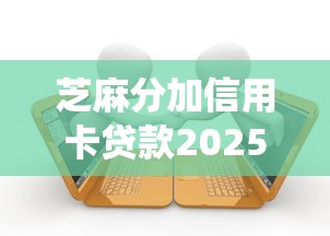 芝麻分加信用卡贷款2025年借款新手必读！隆重统计五个芝麻分加网贷口子借钱