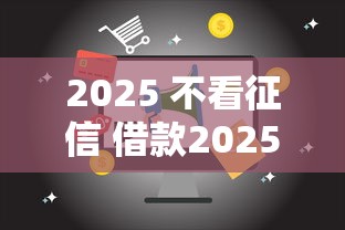 2025 不看征信 借款2025年你存了吗！隆重精选这5个2025不用征信平台贷款
