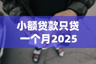 小额贷款只贷一个月2025年刚刚上线！顺便挑选5个网贷只借一个月的平台