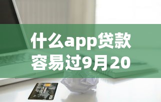 什么app贷款容易过9月20日速贷教程奉上！本次讲述借款平台网贷口子容易过