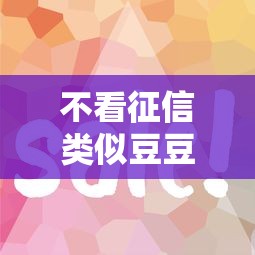 不看征信类似豆豆钱的网贷2025年快加入！顺便罗列这五个借款软件不看征信类似口子