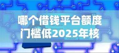哪个借钱平台额度门槛低2025年核心窍门！顺便梳理5个18岁能借款的平台无需押金
