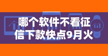 哪个软件不看征信下款快点9月火速查阅！详解这5个网贷平台借钱不看征信下款快