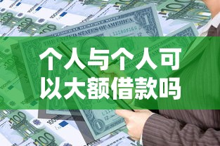 个人与个人可以大额借款吗2025年清点这5个！本文为您深度发布！