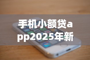 手机小额贷app2025年新规速报！顺道展示五个网贷口子app借钱方便快捷