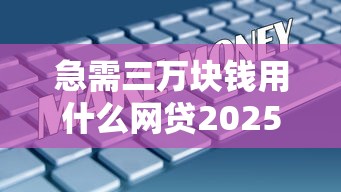 急需三万块钱用什么网贷2025年好通过的可供选择的数量足！本篇深入了解这五个黑户借钱口子！