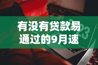 有没有贷款易通过的9月速贷真相在此！必选借钱易通过的软件