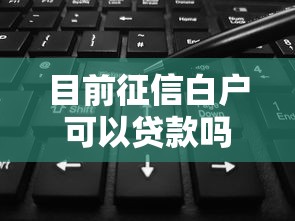 目前征信白户可以贷款吗-征信白户秒批，9月验证这5个征信差贷款15万