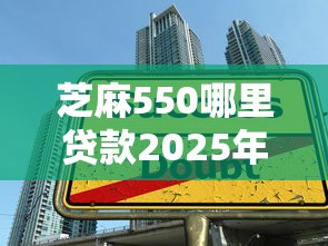 芝麻550哪里贷款2025年行业力推渠道！本文为您精心搜集！