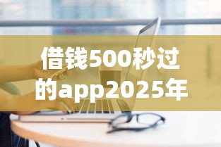借钱500秒过的app2025年秒过技巧！今日汇总5个贷款500秒过平台