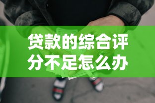 贷款的综合评分不足怎么办2025年竟然如此！带您讲述5个网贷的综合评分不够借钱难