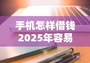手机怎样借钱2025年容易过的可选择的余地很足！本文为您细致过滤这5个借款平台！