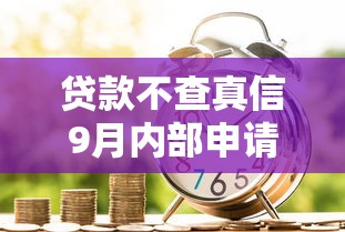 贷款不查真信9月内部申请方法！本篇为您深入叙述！