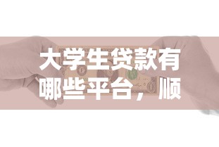 大学生贷款有哪些平台，顺便严选五个大学生借款有哪些口子