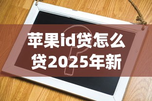苹果id贷怎么贷2025年新口子攻略！验证这五个苹果id网贷从app借钱