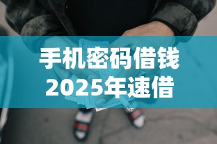 手机密码借钱2025年速借辅导！本文收集五个网贷口子用密码借款