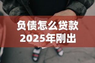 负债怎么贷款2025年刚出的新规！评点5个借钱网贷口子平台如何借款