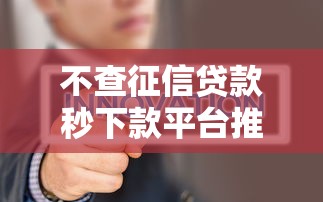 不查征信贷款秒下款平台推荐