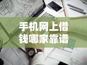 手机网上借钱哪家靠谱，2025实用技巧5个网贷平台借款很靠谱