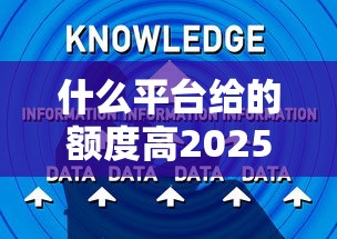 什么平台给的额度高2025年原来秘诀在这！同时筛选这五个网贷口子给的贷款额度高